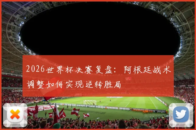 2026世界杯决赛复盘：阿根廷战术调整如何实现逆转胜局