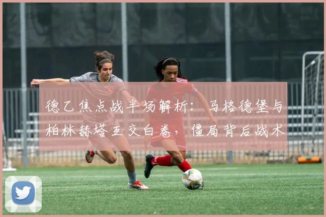 德乙焦点战半场解析：马格德堡与柏林赫塔互交白卷，僵局背后战术博弈全回顾