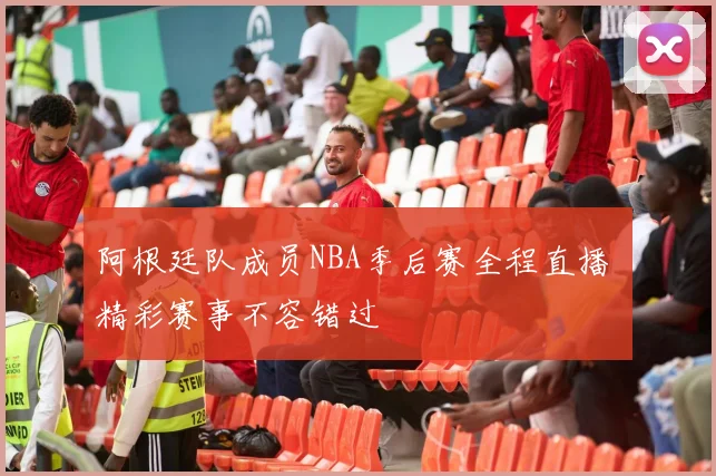 阿根廷队成员NBA季后赛全程直播 精彩赛事不容错过