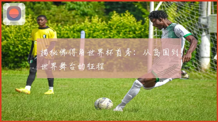 揭秘佛得角世界杯首秀：从岛国到世界舞台的征程