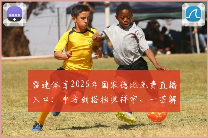 雷速体育2026年国家德比免费直播入口：申方剑搭档梁祥宇、一芸解说，观赛指南与亮点前瞻