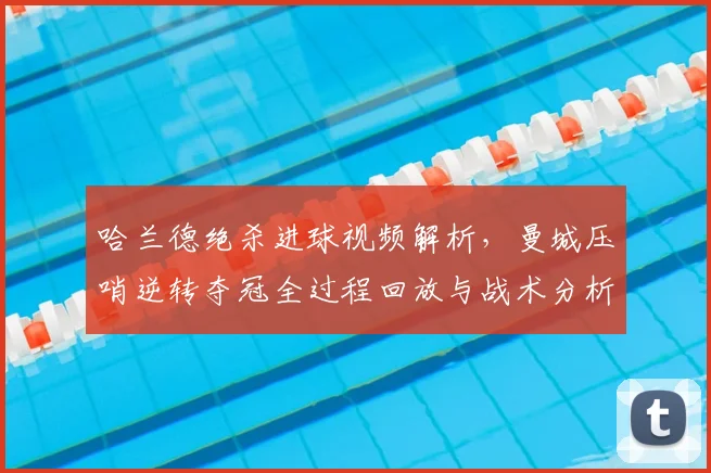 哈兰德绝杀进球视频解析，曼城压哨逆转夺冠全过程回放与战术分析
