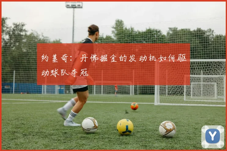 约基奇：丹佛掘金的发动机如何驱动球队夺冠