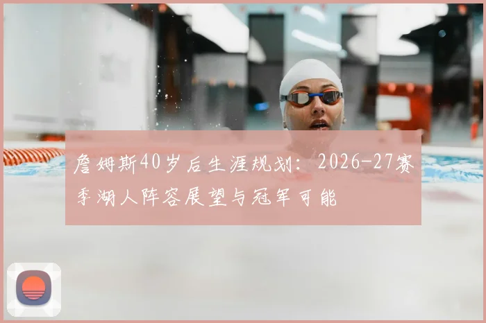 詹姆斯40岁后生涯规划：2026-27赛季湖人阵容展望与冠军可能
