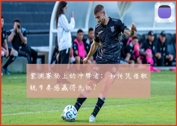 紫渊赛场上的冲锋者：如何凭借敏锐节奏感赢得先机？