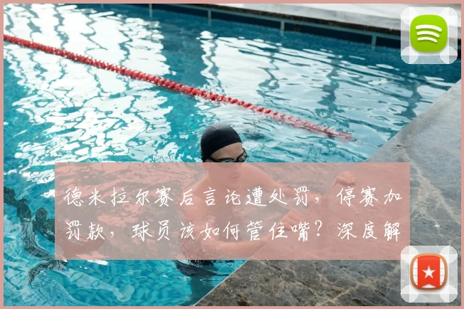 德米拉尔赛后言论遭处罚，停赛加罚款，球员该如何管住嘴？深度解析违规影响与规避方法