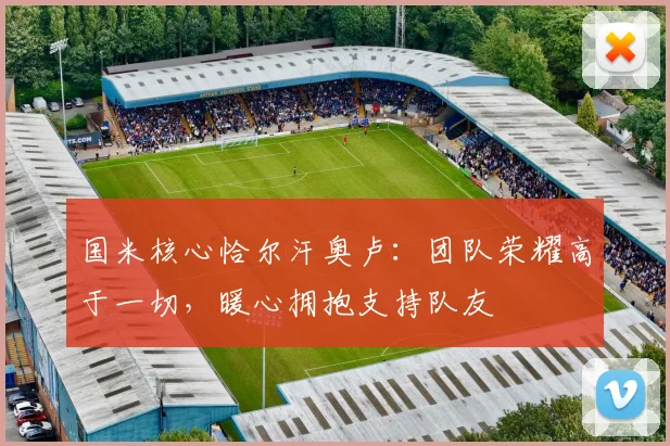 国米核心恰尔汗奥卢：团队荣耀高于一切，暖心拥抱支持队友