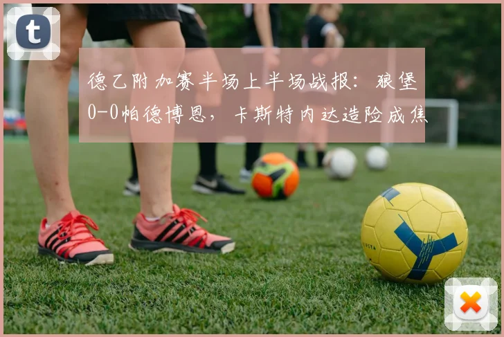 德乙附加赛半场上半场战报：狼堡0-0帕德博恩，卡斯特内达造险成焦点