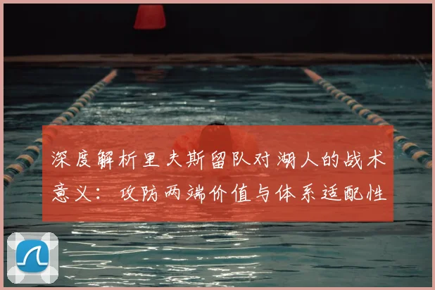 深度解析里夫斯留队对湖人的战术意义：攻防两端价值与体系适配性