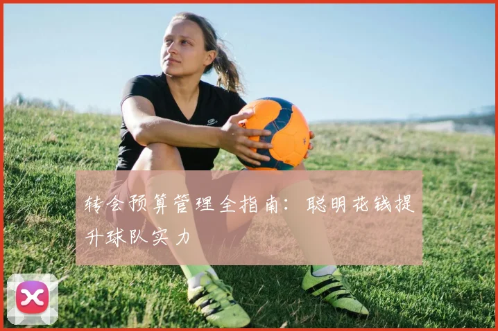 转会预算管理全指南：聪明花钱提升球队实力