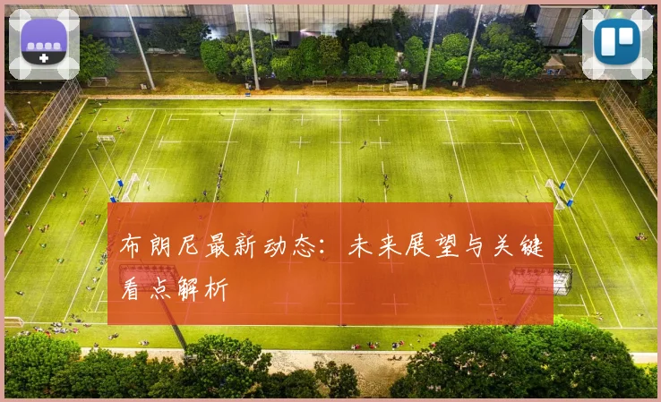 布朗尼最新动态：未来展望与关键看点解析