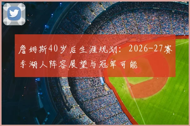 詹姆斯40岁后生涯规划：2026-27赛季湖人阵容展望与冠军可能