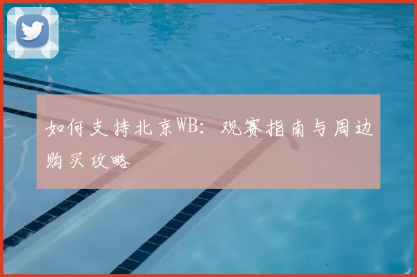 如何支持北京WB：观赛指南与周边购买攻略