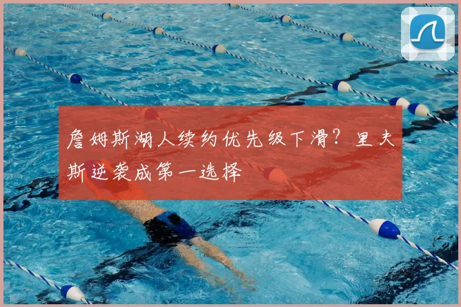 詹姆斯湖人续约优先级下滑？里夫斯逆袭成第一选择