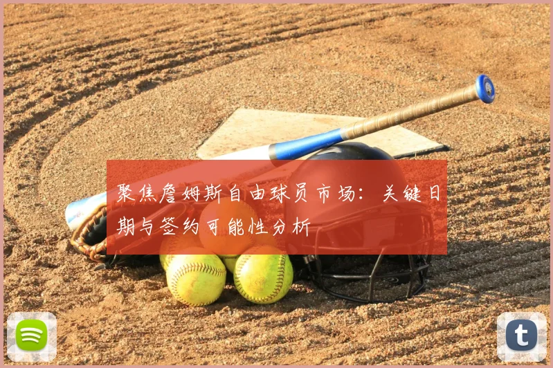 聚焦詹姆斯自由球员市场：关键日期与签约可能性分析
