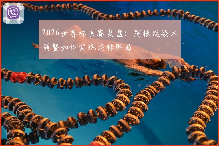 2026世界杯决赛复盘：阿根廷战术调整如何实现逆转胜局