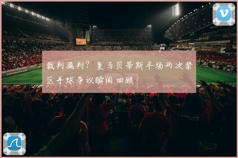 裁判漏判？皇马贝蒂斯半场两次禁区手球争议瞬间回顾