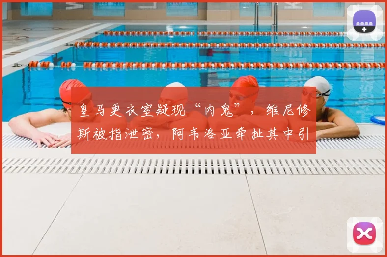 皇马更衣室疑现“内鬼”，维尼修斯被指泄密，阿韦洛亚牵扯其中引热议