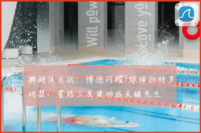 挪超焦点战：博德闪耀5球横扫特罗姆瑟，霍格三度建功成关键先生