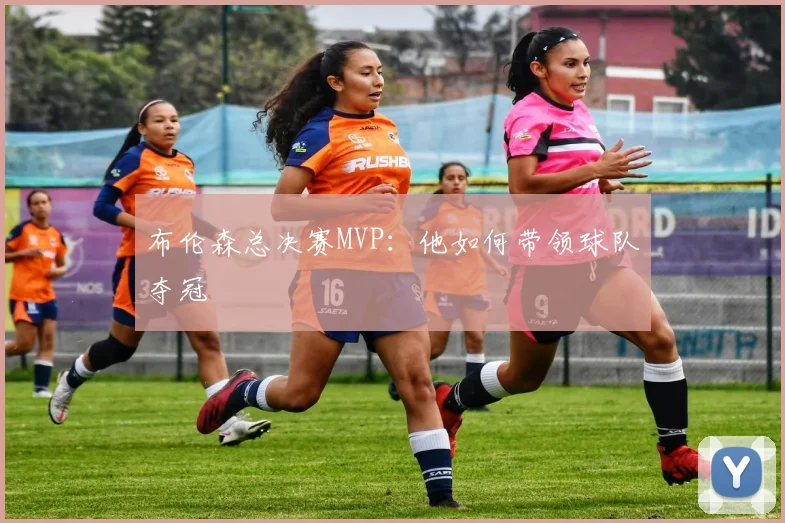 布伦森总决赛MVP：他如何带领球队夺冠