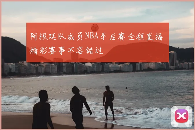 阿根廷队成员NBA季后赛全程直播 精彩赛事不容错过