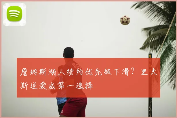 詹姆斯湖人续约优先级下滑?里夫斯逆袭成第一选择
