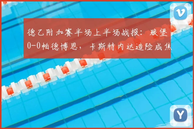德乙附加赛半场上半场战报：狼堡0-0帕德博恩，卡斯特内达造险成焦点